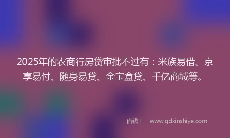 2025年的农商行房贷审批不过有：米族易借、京享易付、随身易贷、金宝盒贷、千亿商城等。