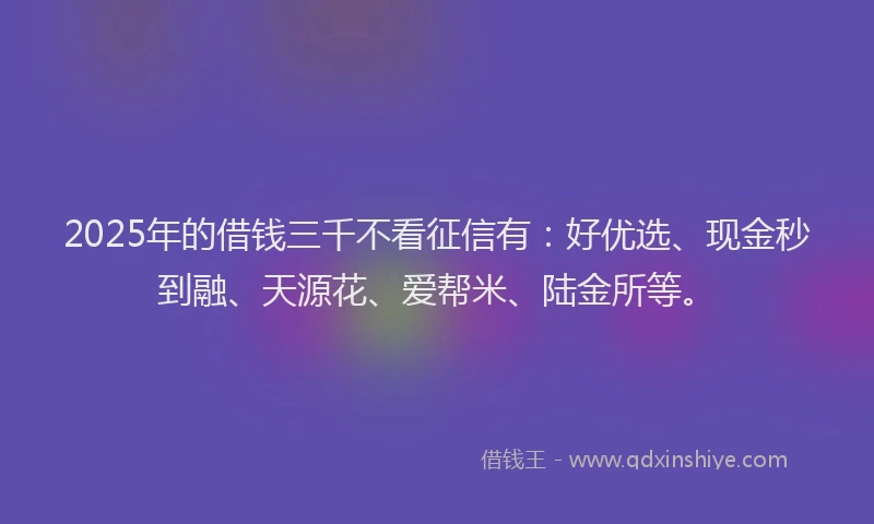 2025年的借钱三千不看征信有：好优选、现金秒到融、天源花、爱帮米、陆金所等。