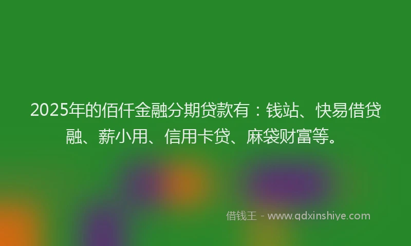 2025年的佰仟金融分期贷款有：钱站、快易借贷融、薪小用、信用卡贷、麻袋财富等。