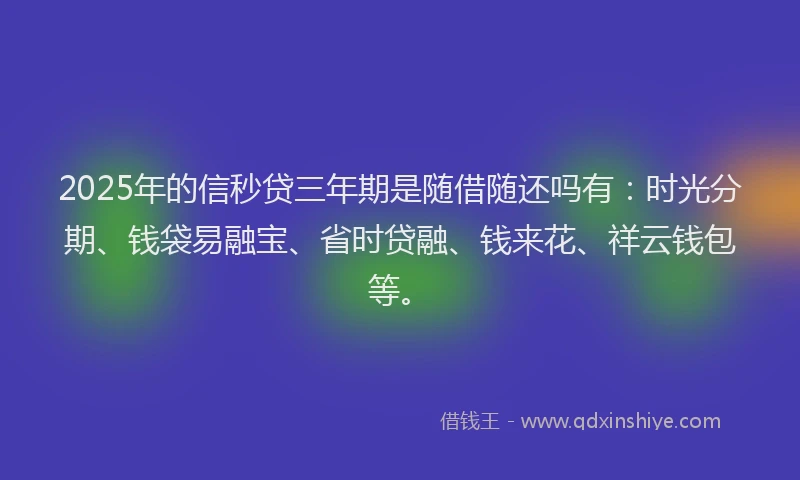 2025年的信秒贷三年期是随借随还吗有：时光分期、钱袋易融宝、省时贷融、钱来花、祥云钱包等。