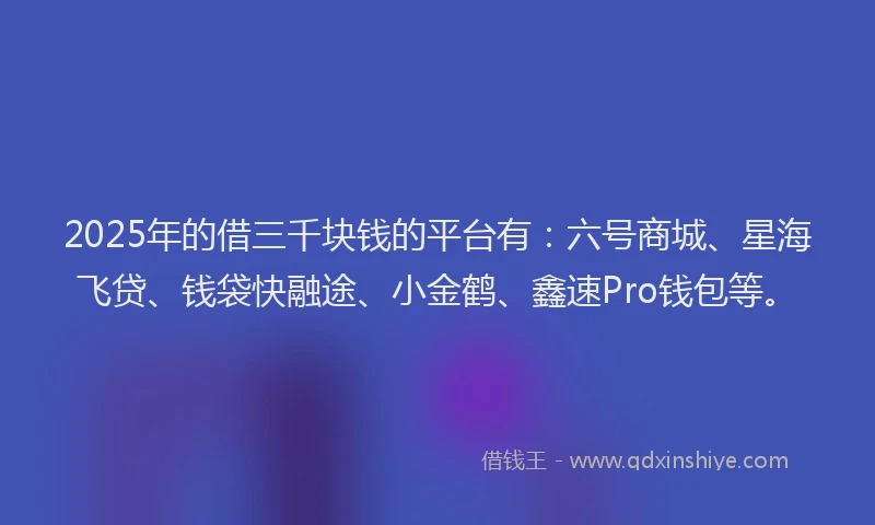 2025年的借三千块钱的平台有：六号商城、星海飞贷、钱袋快融途、小金鹤、鑫速Pro钱包等。