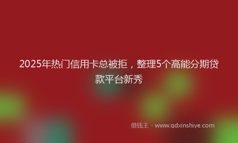 2025年热门信用卡总被拒，整理5个高能分期贷款平台新秀