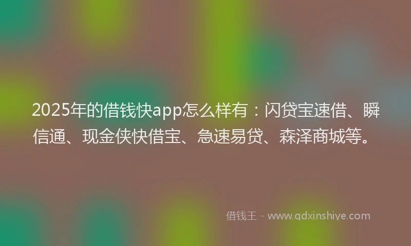 2025年的借钱快app怎么样有：闪贷宝速借、瞬信通、现金侠快借宝、急速易贷、森泽商城等。