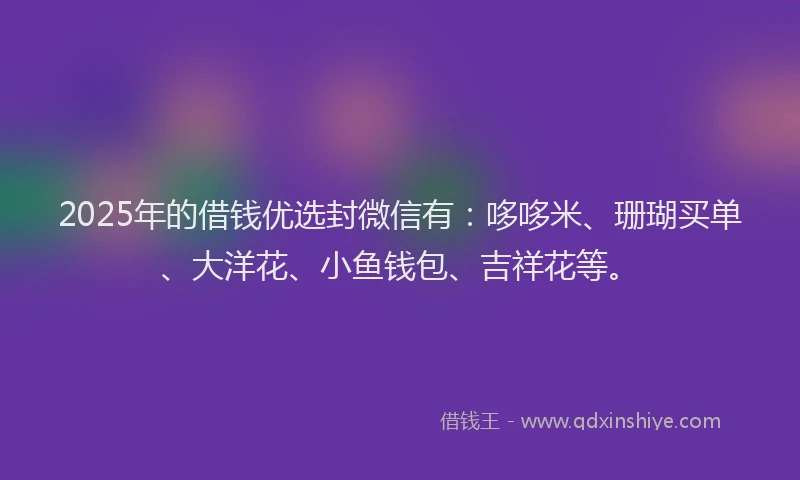 2025年的借钱优选封微信有：哆哆米、珊瑚买单、大洋花、小鱼钱包、吉祥花等。