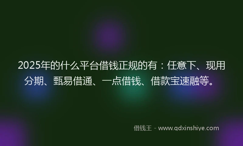 2025年的什么平台借钱正规的有：任意下、现用分期、甄易借通、一点借钱、借款宝速融等。