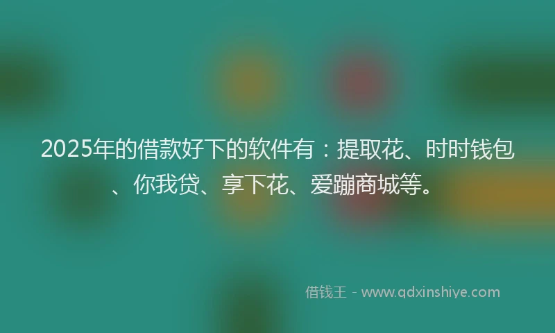 2025年的借款好下的软件有：提取花、时时钱包、你我贷、享下花、爱蹦商城等。