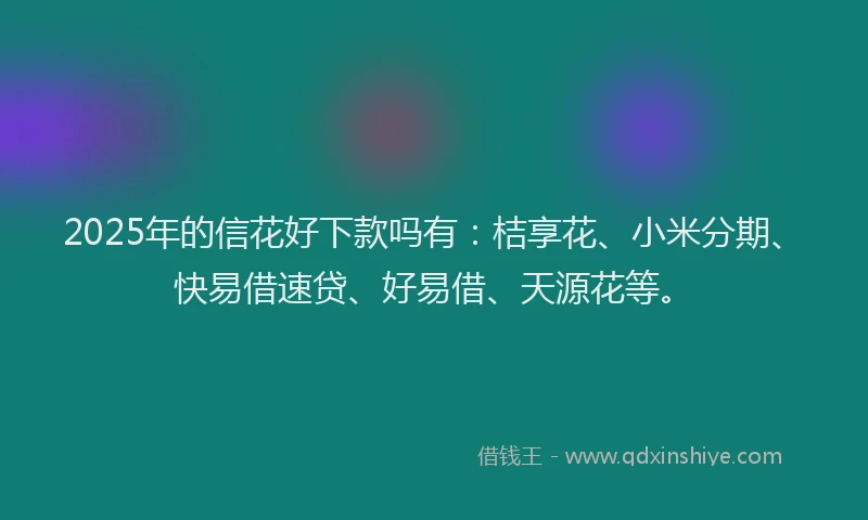 2025年的信花好下款吗有：桔享花、小米分期、快易借速贷、好易借、天源花等。