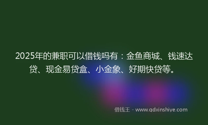 2025年的兼职可以借钱吗有：金鱼商城、钱速达贷、现金易贷盒、小金象、好期快贷等。