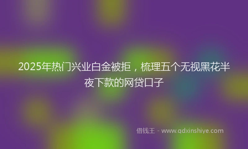 2025年热门兴业白金被拒，梳理五个无视黑花半夜下款的网贷口子