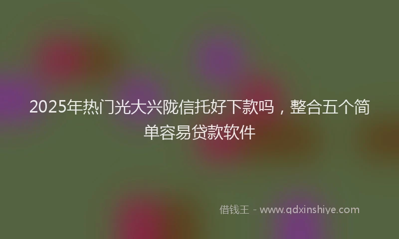 2025年热门光大兴陇信托好下款吗，整合五个简单容易贷款软件