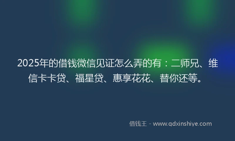 2025年的借钱微信见证怎么弄的有：二师兄、维信卡卡贷、福星贷、惠享花花、替你还等。