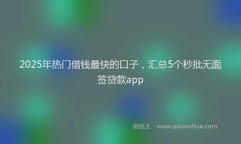 2025年热门借钱最快的口子，汇总5个秒批无面签贷款app