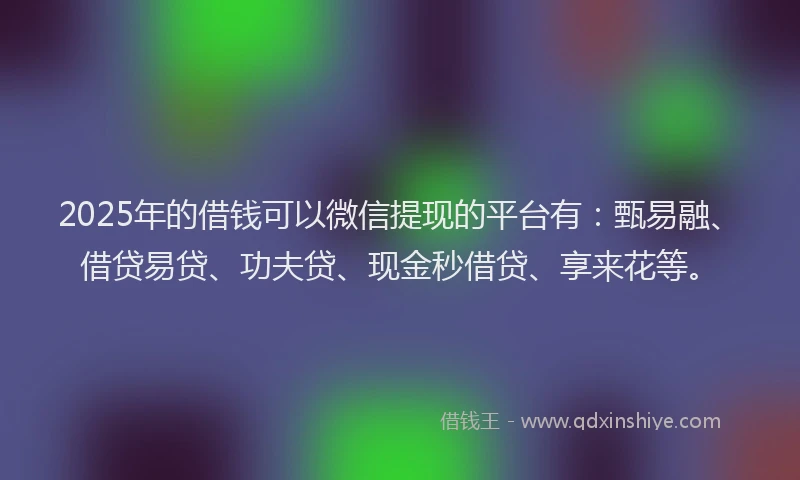 2025年的借钱可以微信提现的平台有：甄易融、借贷易贷、功夫贷、现金秒借贷、享来花等。
