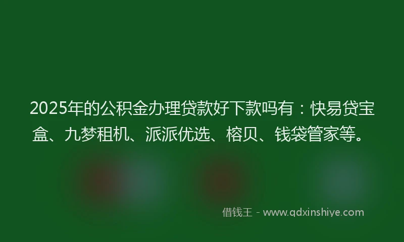 2025年的公积金办理贷款好下款吗有：快易贷宝盒、九梦租机、派派优选、榕贝、钱袋管家等。
