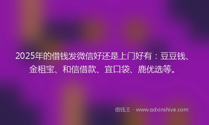 2025年的借钱发微信好还是上门好有：豆豆钱、金租宝、和信借款、宜口袋、鹿优选等。