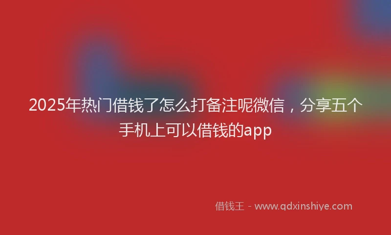 2025年热门借钱了怎么打备注呢微信，分享五个手机上可以借钱的app