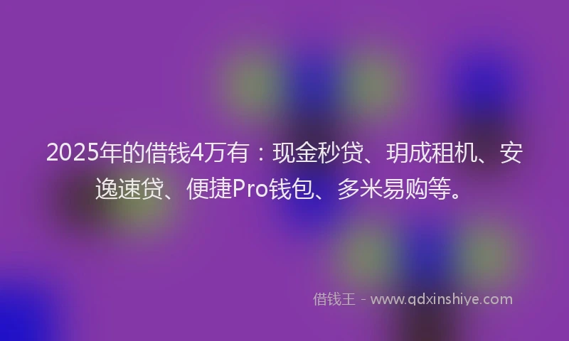 2025年的借钱4万有：现金秒贷、玥成租机、安逸速贷、便捷Pro钱包、多米易购等。