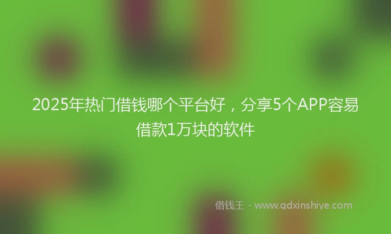 2025年热门借钱哪个平台好，分享5个APP容易借款1万块的软件