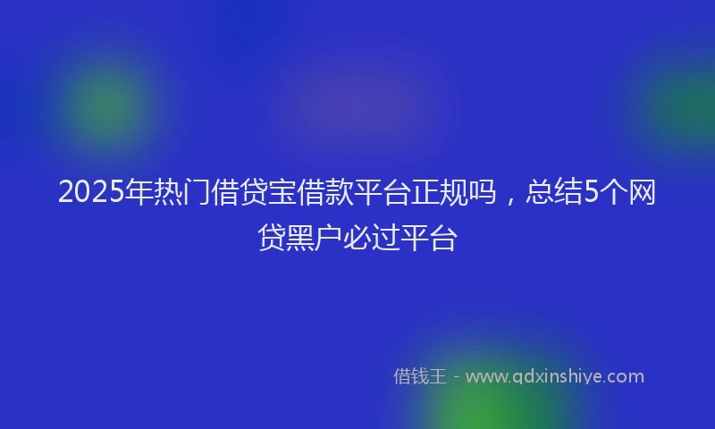 2025年热门借贷宝借款平台正规吗，总结5个网贷黑户必过平台