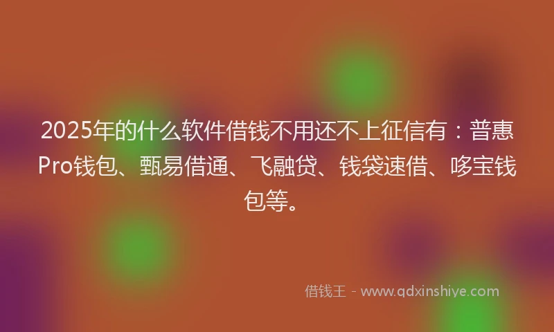 2025年的什么软件借钱不用还不上征信有：普惠Pro钱包、甄易借通、飞融贷、钱袋速借、哆宝钱包等。