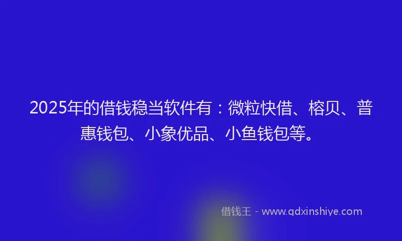 2025年的借钱稳当软件有：微粒快借、榕贝、普惠钱包、小象优品、小鱼钱包等。