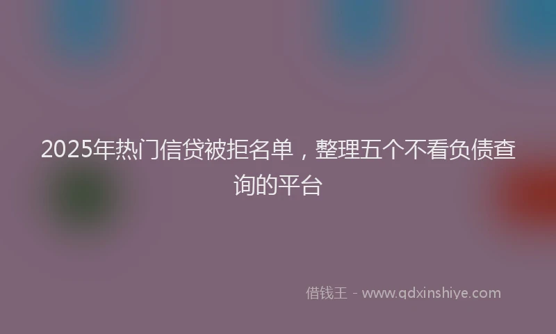 2025年热门信贷被拒名单，整理五个不看负债查询的平台