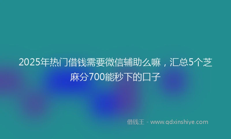 2025年热门借钱需要微信辅助么嘛，汇总5个芝麻分700能秒下的口子