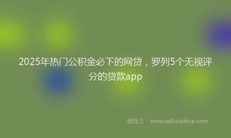 2025年热门公积金必下的网贷，罗列5个无视评分的贷款app