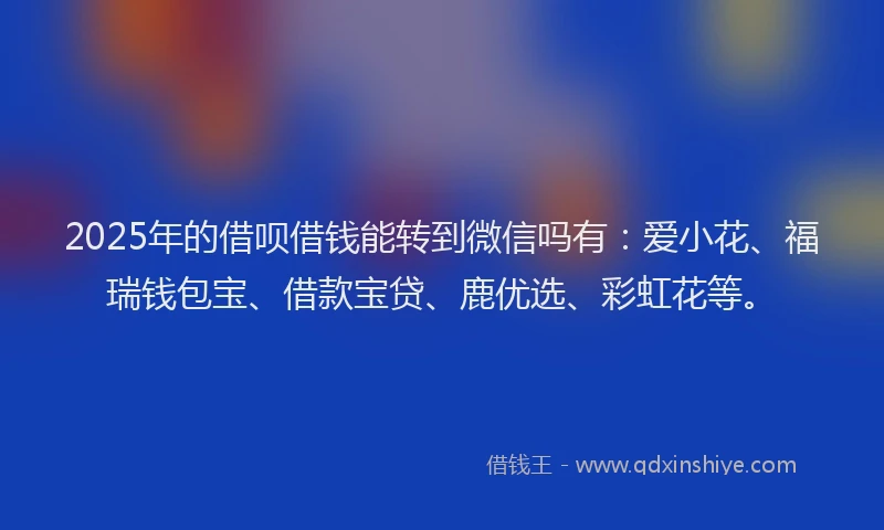2025年的借呗借钱能转到微信吗有：爱小花、福瑞钱包宝、借款宝贷、鹿优选、彩虹花等。