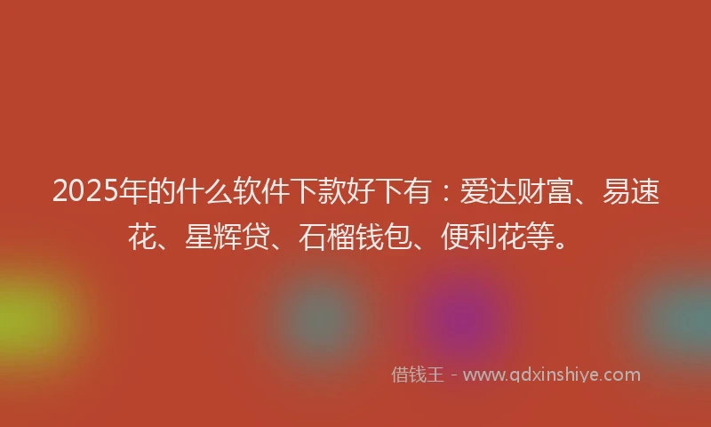 2025年的什么软件下款好下有：爱达财富、易速花、星辉贷、石榴钱包、便利花等。