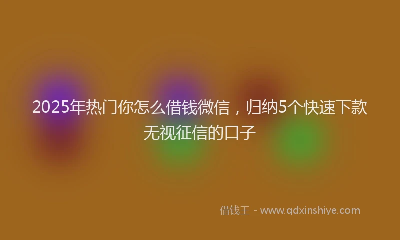 2025年热门你怎么借钱微信，归纳5个快速下款无视征信的口子