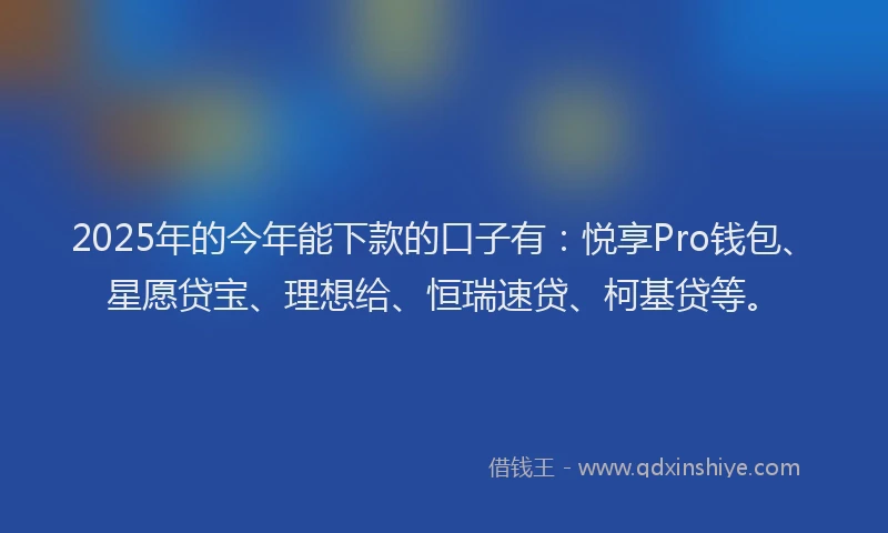 2025年的今年能下款的口子有：悦享Pro钱包、星愿贷宝、理想给、恒瑞速贷、柯基贷等。