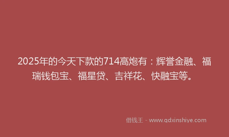 2025年的今天下款的714高炮有：辉誉金融、福瑞钱包宝、福星贷、吉祥花、快融宝等。