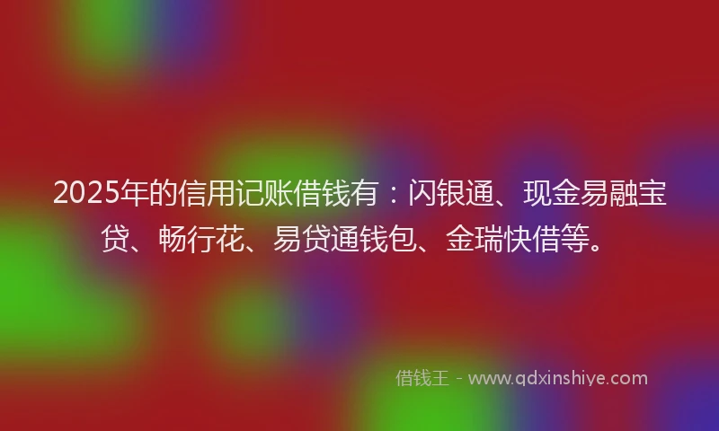 2025年的信用记账借钱有：闪银通、现金易融宝贷、畅行花、易贷通钱包、金瑞快借等。