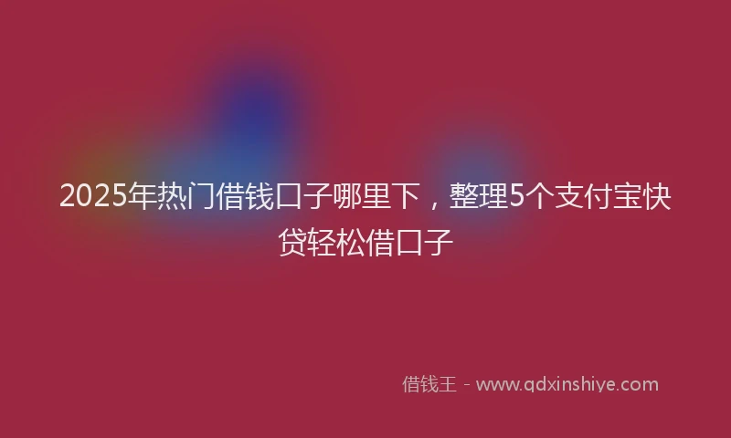 2025年热门借钱口子哪里下，整理5个支付宝快贷轻松借口子