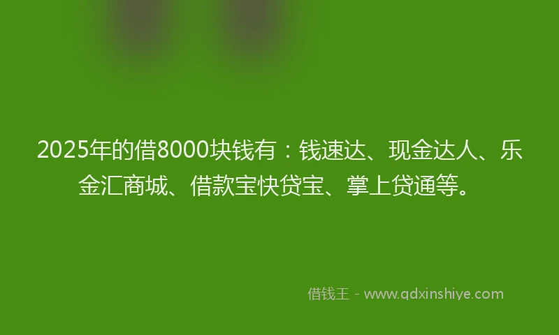 2025年的借8000块钱有：钱速达、现金达人、乐金汇商城、借款宝快贷宝、掌上贷通等。