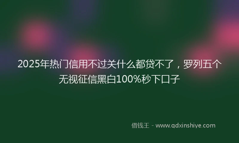 2025年热门信用不过关什么都贷不了，罗列五个无视征信黑白100%秒下口子