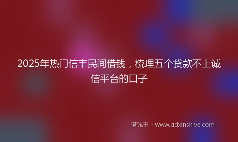 2025年热门信丰民间借钱，梳理五个贷款不上诚信平台的口子