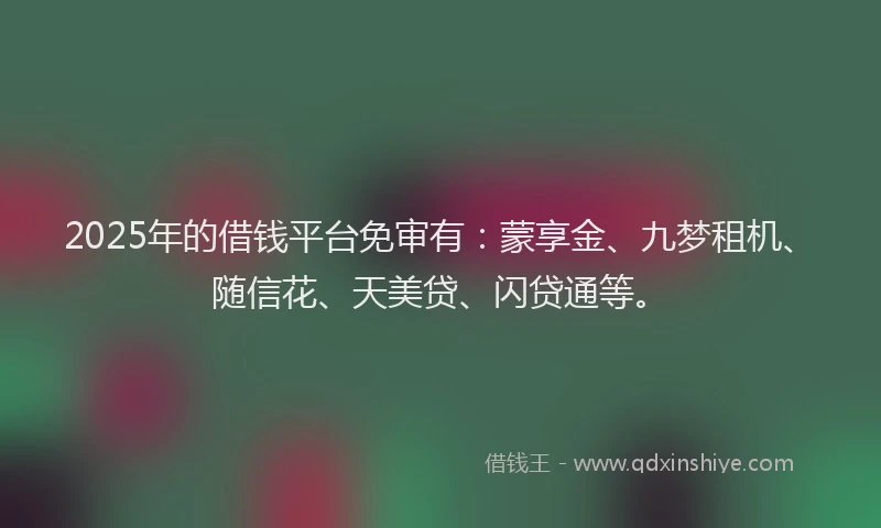 2025年的借钱平台免审有：蒙享金、九梦租机、随信花、天美贷、闪贷通等。