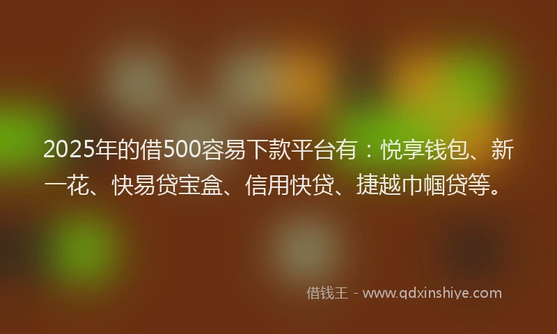 2025年的借500容易下款平台有：悦享钱包、新一花、快易贷宝盒、信用快贷、捷越巾帼贷等。
