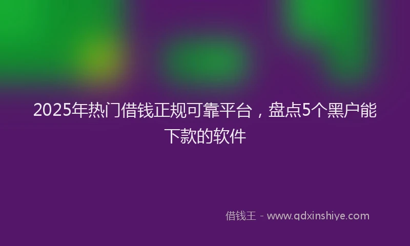 2025年热门借钱正规可靠平台，盘点5个黑户能下款的软件