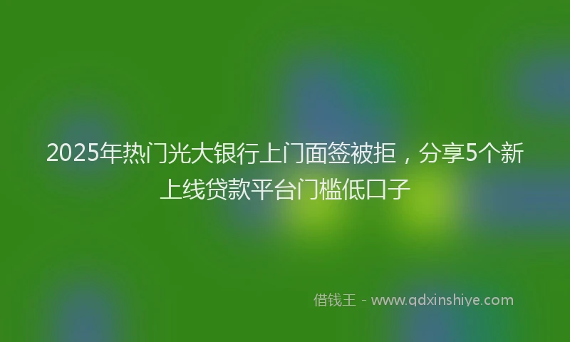 2025年热门光大银行上门面签被拒，分享5个新上线贷款平台门槛低口子