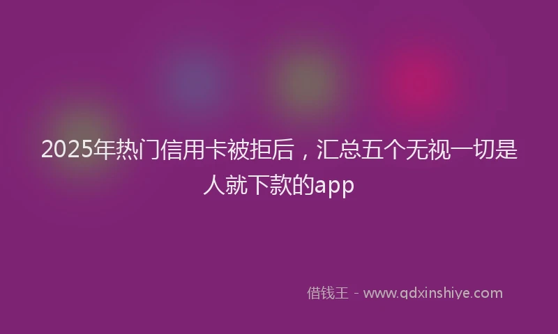 2025年热门信用卡被拒后，汇总五个无视一切是人就下款的app