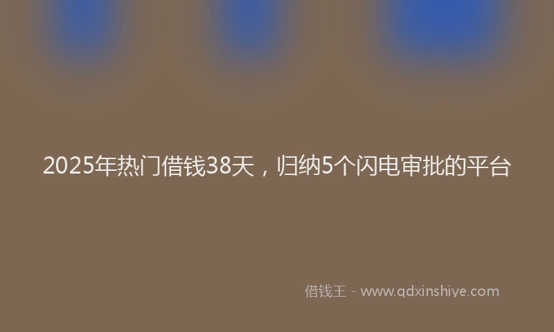 2025年热门借钱38天，归纳5个闪电审批的平台