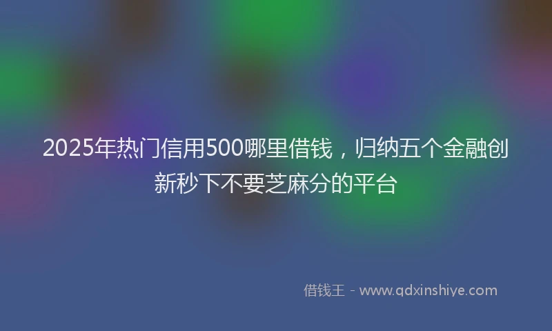 2025年热门信用500哪里借钱，归纳五个金融创新秒下不要芝麻分的平台