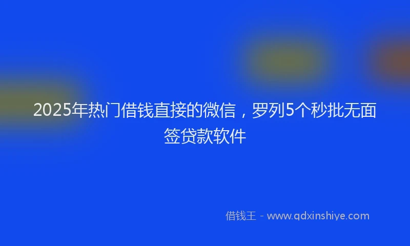 2025年热门借钱直接的微信，罗列5个秒批无面签贷款软件
