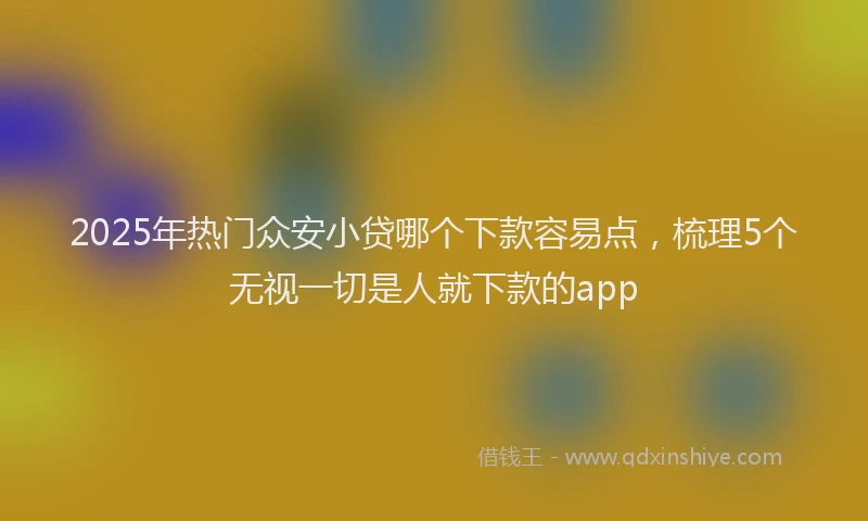 2025年热门众安小贷哪个下款容易点，梳理5个无视一切是人就下款的app