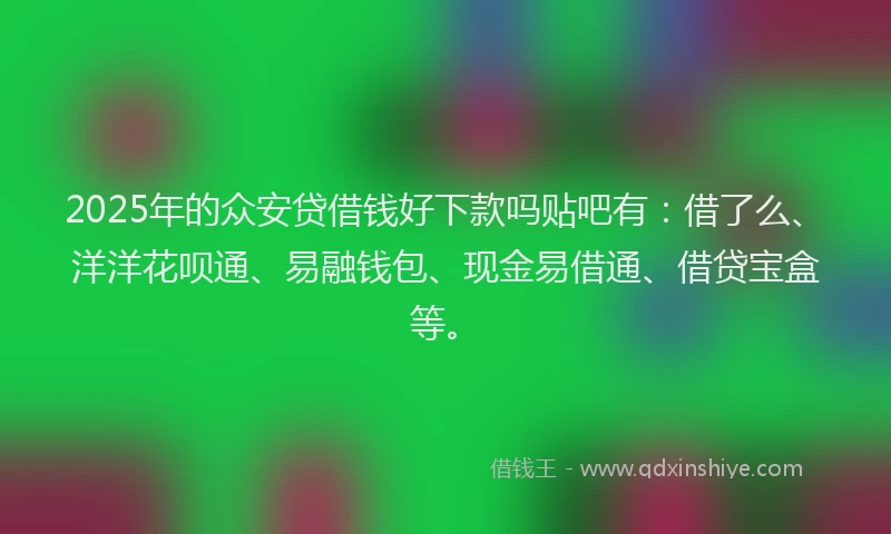 2025年的众安贷借钱好下款吗贴吧有：借了么、洋洋花呗通、易融钱包、现金易借通、借贷宝盒等。