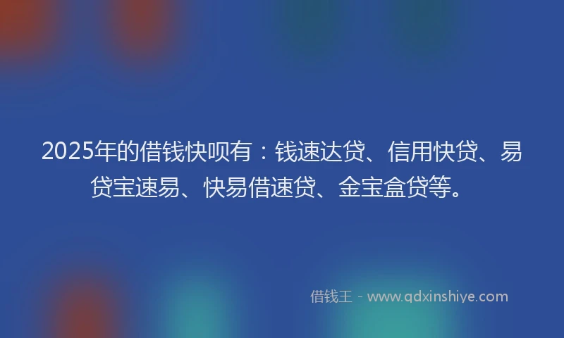 2025年的借钱快呗有：钱速达贷、信用快贷、易贷宝速易、快易借速贷、金宝盒贷等。