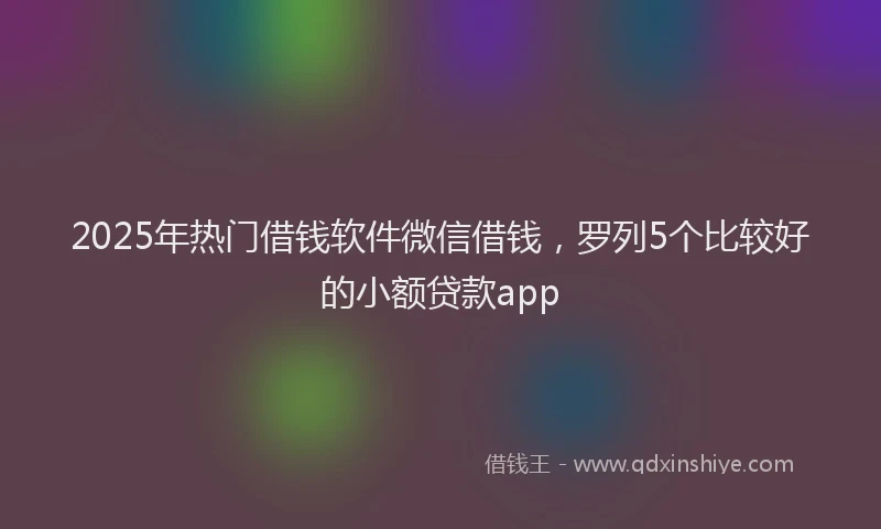 2025年热门借钱软件微信借钱，罗列5个比较好的小额贷款app